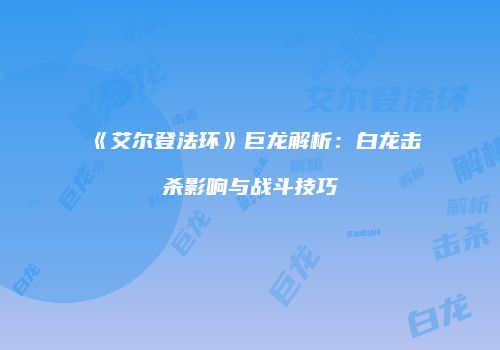 《艾尔登法环》巨龙解析：白龙击杀影响与战斗技巧