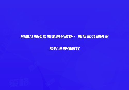 热血江湖魂区阵策略全解析：如何高效利用资源打造最强阵容