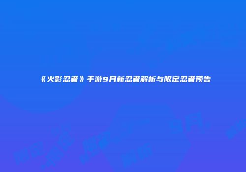 《火影忍者》手游9月新忍者解析与限定忍者预告