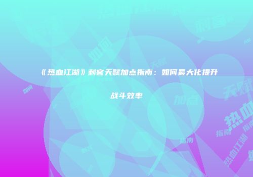 《热血江湖》刺客天赋加点指南：如何最大化提升战斗效率