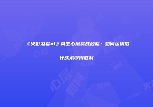 《火影忍者ol》风主心层实战经验：如何运用潜行战术取得胜利
