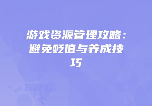 游戏资源管理攻略：避免贬值与养成技巧