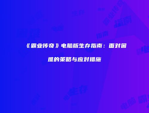 《霸业传奇》电脑版生存指南：面对困难的策略与应对措施