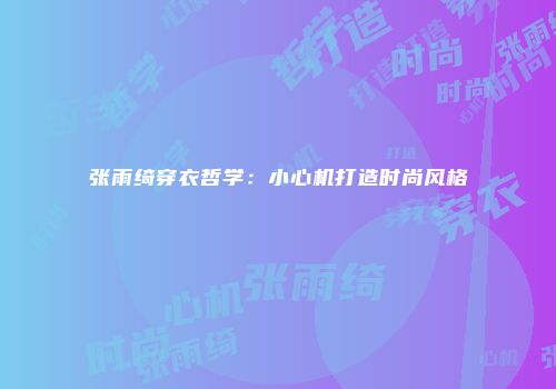 张雨绮穿衣哲学：小心机打造时尚风格