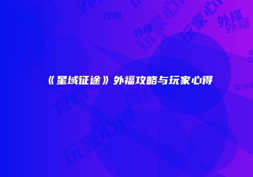 《星域征途》外福攻略与玩家心得