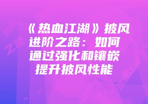 《热血江湖》披风进阶之路：如何通过强化和镶嵌提升披风性能