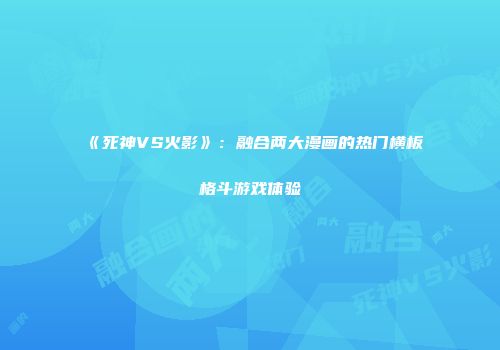 《死神VS火影》：融合两大漫画的热门横板格斗游戏体验