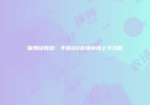 保姆级教程：手机QQ农场快速上手攻略