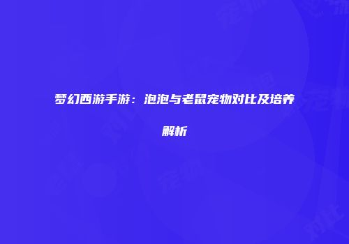 梦幻西游手游：泡泡与老鼠宠物对比及培养解析