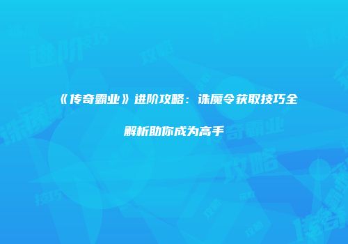 《传奇霸业》进阶攻略：诛魔令获取技巧全解析助你成为高手