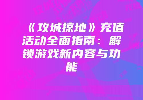 《攻城掠地》充值活动全面指南:解锁游戏新内容与功能