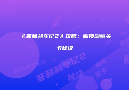 《菲利刹车记2》攻略：解锁隐藏关卡秘诀