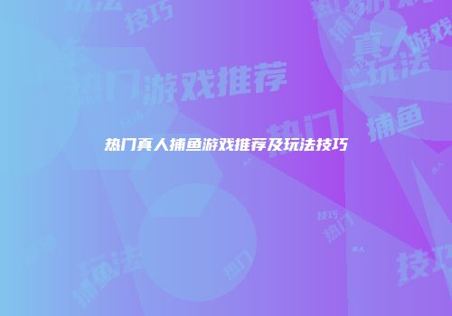 热门真人捕鱼游戏推荐及玩法技巧