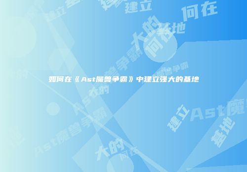 如何在《Ast魔兽争霸》中建立强大的基地