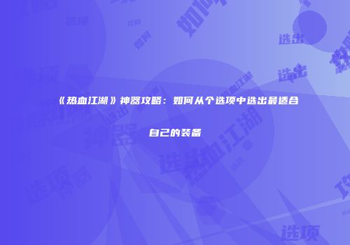 《热血江湖》神器攻略:如何从个选项中选出最适合自己的装备