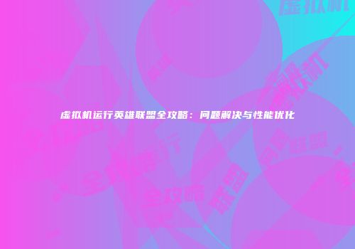 虚拟机运行英雄联盟全攻略：问题解决与性能优化
