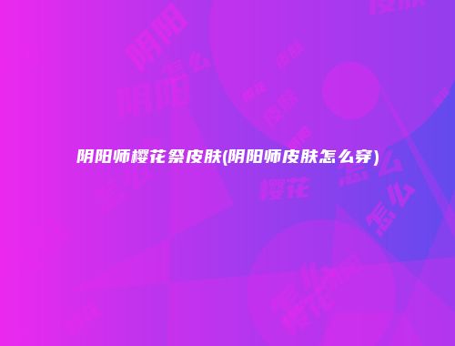 阴阳师樱花祭皮肤(阴阳师皮肤怎么穿)