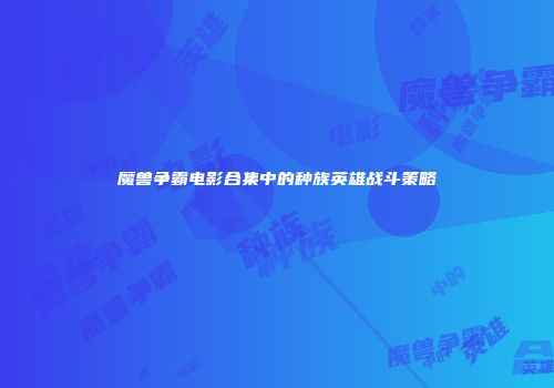魔兽争霸电影合集中的种族英雄战斗策略