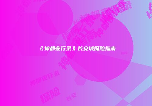 《神都夜行录》长安城探险指南