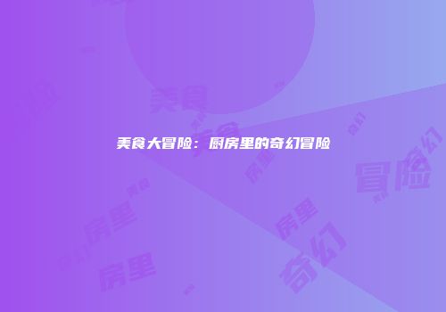 美食大冒险：厨房里的奇幻冒险