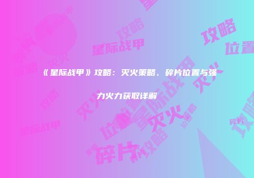 《星际战甲》攻略：灭火策略、碎片位置与强力火力获取详解