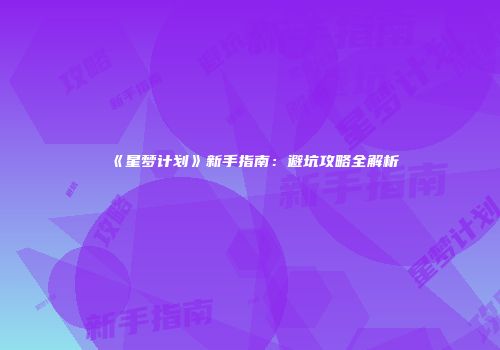 《星梦计划》新手指南：避坑攻略全解析