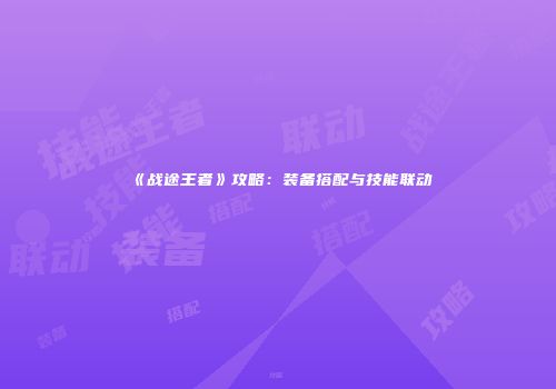《战途王者》攻略：装备搭配与技能联动