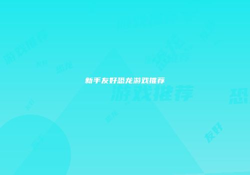 新手友好恐龙游戏推荐