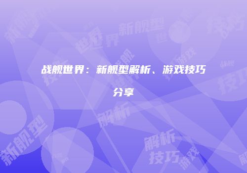 战舰世界：新舰型解析、游戏技巧分享