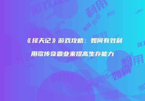 《择天记》游戏攻略：如何有效利用歌传奇霸业来提高生存能力