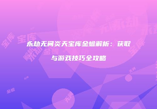 永劫无间炎天宝库金蟾解析：获取与游戏技巧全攻略