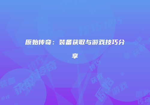 原始传奇：装备获取与游戏技巧分享