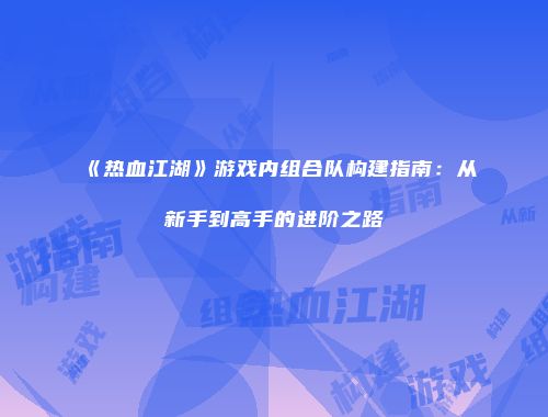《热血江湖》游戏内组合队构建指南：从新手到高手的进阶之路