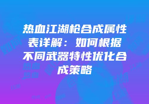 热血江湖枪合成属性表详解：如何根据不同武器特性优化合成策略
