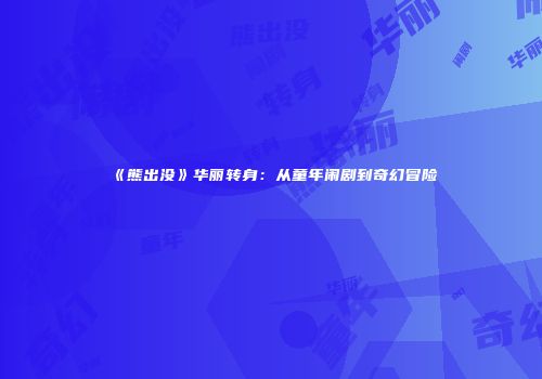 《熊出没》华丽转身：从童年闹剧到奇幻冒险