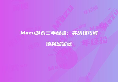 Mazu游戏三年经验：实战技巧解锁奖励宝藏