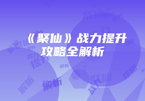 《聚仙》战力提升攻略全解析