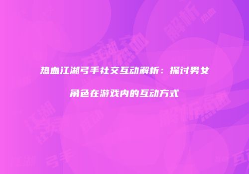 热血江湖弓手社交互动解析：探讨男女角色在游戏内的互动方式
