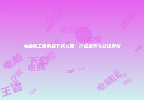 电脑版王者荣耀下载攻略：详细步骤与途径解析