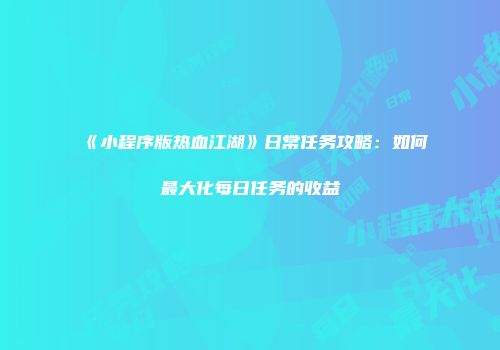 《小程序版热血江湖》日常任务攻略：如何最大化每日任务的收益