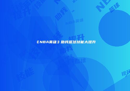 《NBA英雄》助我篮球技能大提升