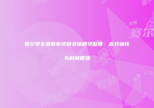 赛尔号全国联赛视频录像精华整理：高效训练与时间管理