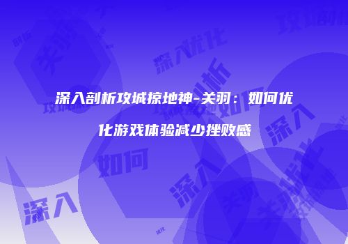 深入剖析攻城掠地神-关羽：如何优化游戏体验减少挫败感