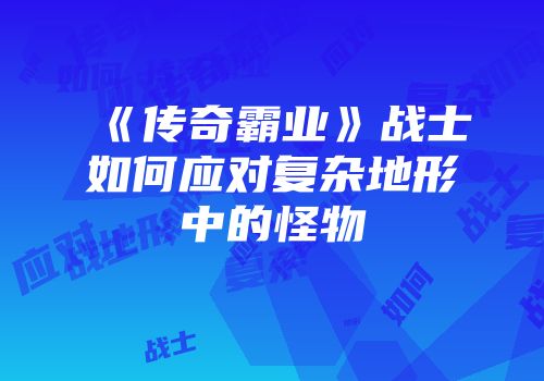 《传奇霸业》战士如何应对复杂地形中的怪物