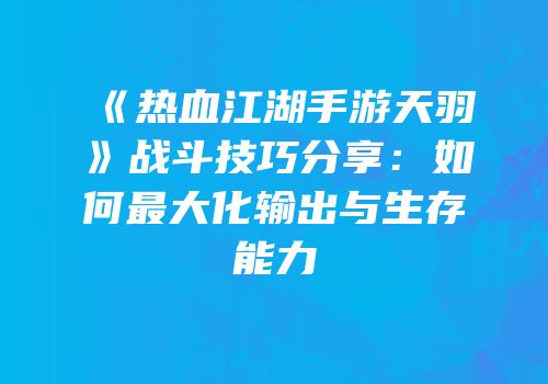 《热血江湖手游天羽》战斗技巧分享：如何最大化输出与生存能力