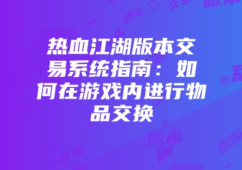 热血江湖版本交易系统指南：如何在游戏内进行物品交换