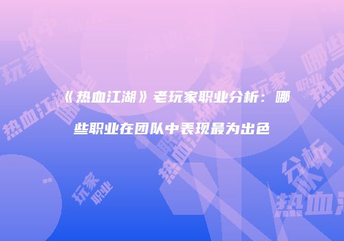 《热血江湖》老玩家职业分析：哪些职业在团队中表现最为出色