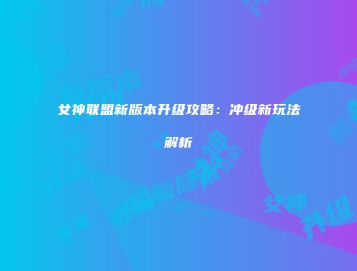 女神联盟新版本升级攻略：冲级新玩法解析