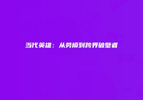 当代英雄：从劳模到跨界破壁者