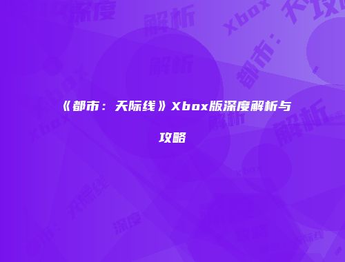 《都市：天际线》Xbox版深度解析与攻略